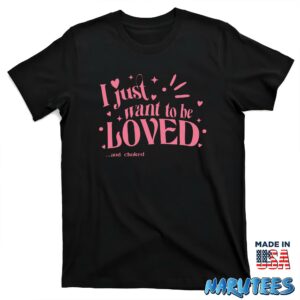 I just want to be loved and choked shirt T shirt black t shirt new