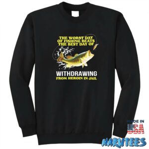The Worst Day Of Fishing Beats The Best Day Of Withdrawing From Heroin In Jail Shirt Sweatshirt Z65 black sweatshirt