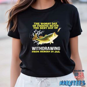 The Worst Day Of Fishing Beats The Best Day Of Withdrawing From Heroin In Jail Shirt Women T Shirt women black t shirt
