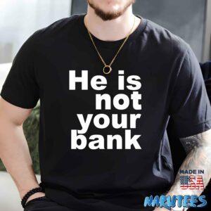He is not your bank Shirt Men t shirt men black t shirt