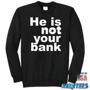 He is not your bank Shirt Sweatshirt Z65 black sweatshirt