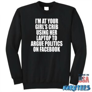 Im at your girls crib using her laptop to argue politics on facebook shirt Sweatshirt Z65 black sweatshirt