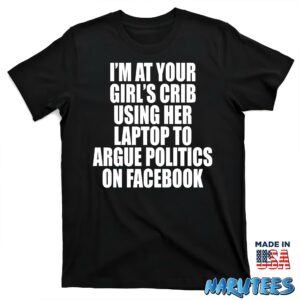 Im at your girls crib using her laptop to argue politics on facebook shirt T shirt black t shirt new