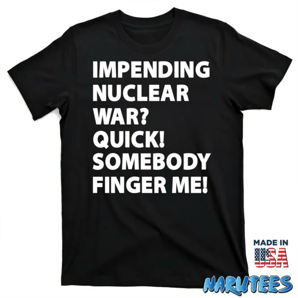 Impending Nuclear War Quick Somebody Finger Me Shirt