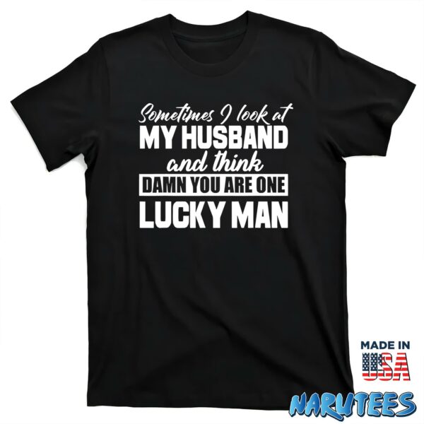 Sometimes I Look At My Husband And Think Damn You Are One Lucky Man Shirt