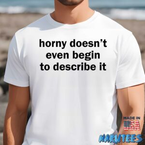 Horny doesnt even begin to describe it shirt Men t shirt men white t shirt