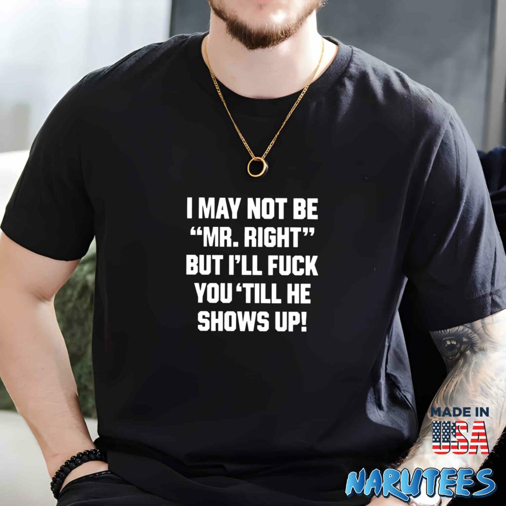 I may not be mr right but ill fuck you till he shows up shirt Men t shirt men black t shirt