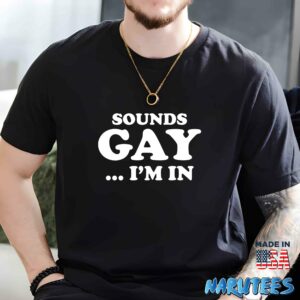 Sounds Gay I’m In Shirt