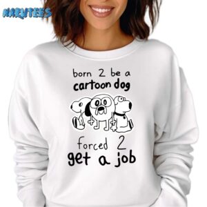 Born 2 be a cartoon dog forced 2 gat a job shirt Sweatshirt white sweatshirt