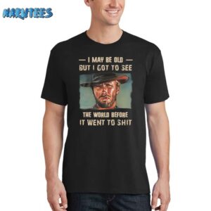 Clint Eastwood I May Be Old But I Got To See The World Before It Went To Shit Shirt