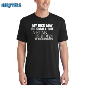 My Dick May Be Small But A Star Is Born In The Shallows Shirt