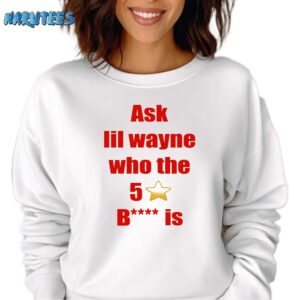 Ask Lil Wayne Who The 5 Stars Bitch Is Shirt Sweatshirt white sweatshirt