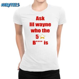 Ask Lil Wayne Who The 5 Stars Bitch Is Shirt Women T Shirt white women t shirt