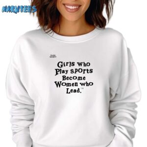Girls Who Play Sports Become Women Who Lead Shirt Sweatshirt white sweatshirt