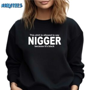 This Shirt Is Allowed To Say Nigger Because Its Black Shirt Sweatshirt black sweatshirt