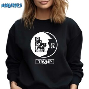 Trump The Only Eclipse I Want To See 2024 Shirt Sweatshirt black sweatshirt