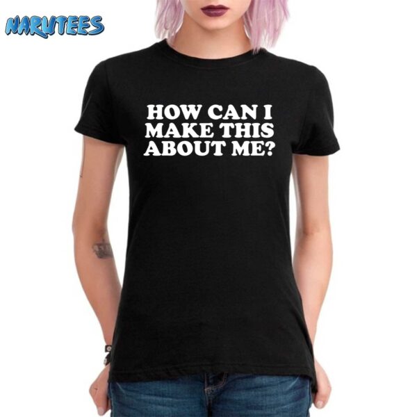 How Can I Make This About Me Shirt